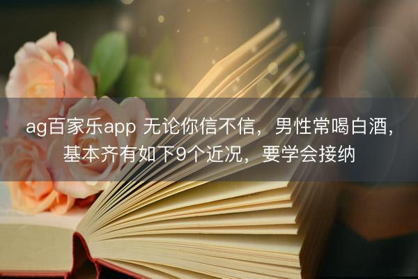 ag百家乐app 无论你信不信，男性常喝白酒，基本齐有如下9个近况，要学会接纳