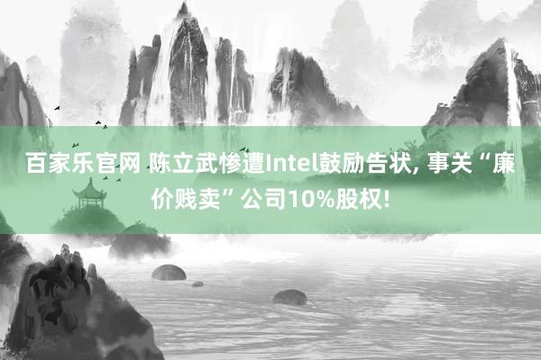 百家乐官网 陈立武惨遭Intel鼓励告状， 事关“廉价贱卖”公司10%股权!