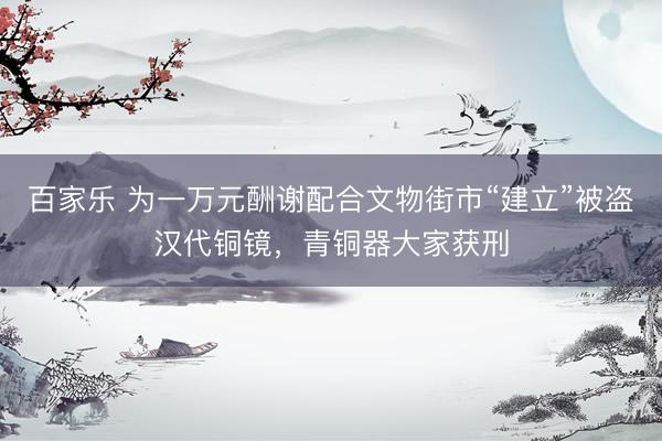 百家乐 为一万元酬谢配合文物街市“建立”被盗汉代铜镜，青铜器大家获刑