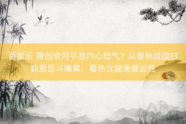 百家乐 原创奈何平息内心怒气？从春秋战国扫数君臣斗嘴案，看热沈健康蹙迫性