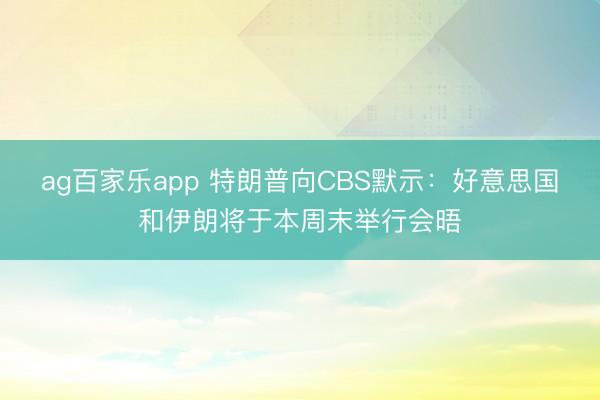 ag百家乐app 特朗普向CBS默示：好意思国和伊朗将于本周末举行会晤