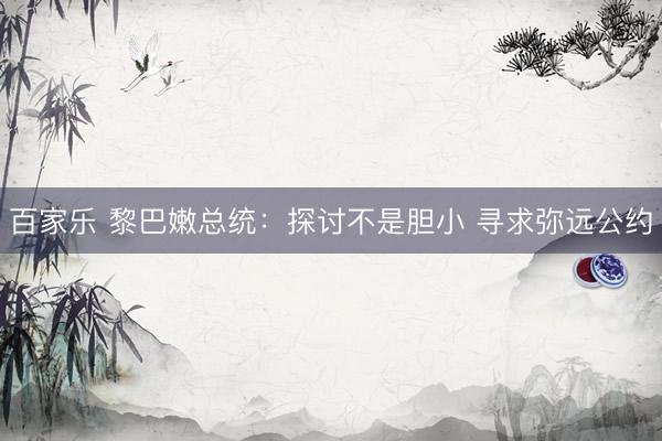 百家乐 黎巴嫩总统：探讨不是胆小 寻求弥远公约